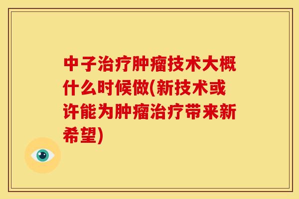 中子治疗肿瘤技术大概什么时候做(新技术或许能为肿瘤治疗带来新希望)