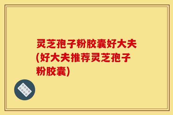 灵芝孢子粉胶囊好大夫(好大夫推荐灵芝孢子粉胶囊)