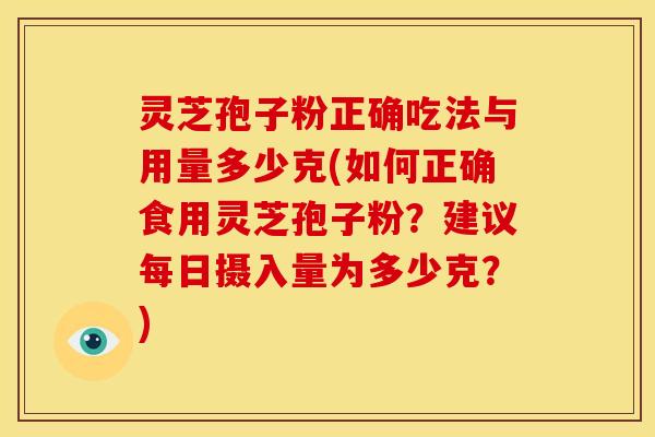 灵芝孢子粉正确吃法与用量多少克(如何正确食用灵芝孢子粉?建议每日摄入量为多少克?)