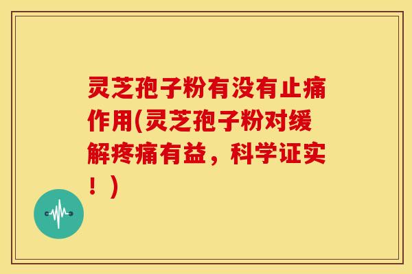 灵芝孢子粉有没有止痛作用(灵芝孢子粉对缓解疼痛有益,科学证实!)