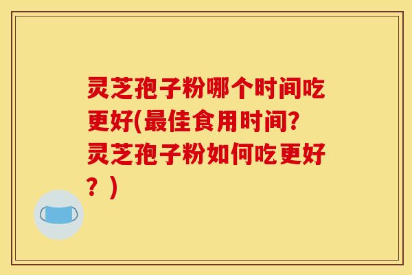 灵芝孢子粉哪个时间吃更好(最佳食用时间?灵芝孢子粉如何吃更好?)