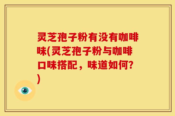 灵芝孢子粉有没有咖啡味(灵芝孢子粉与咖啡口味搭配，味道如何？)