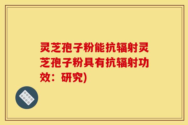 灵芝孢子粉能抗辐射灵芝孢子粉具有抗辐射功效：研究)
