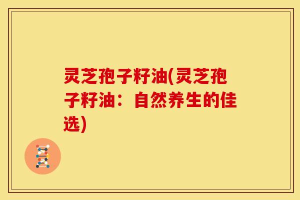灵芝孢子籽油(灵芝孢子籽油：自然养生的佳选)