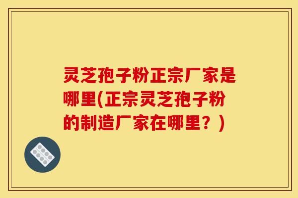 灵芝孢子粉正宗厂家是哪里(正宗灵芝孢子粉的制造厂家在哪里？)