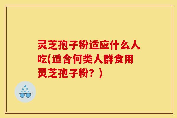 灵芝孢子粉适应什么人吃(适合何类人群食用灵芝孢子粉?)