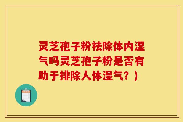 灵芝孢子粉祛除体内湿气吗灵芝孢子粉是否有助于排除人体湿气?)
