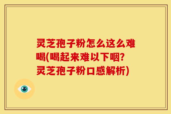 灵芝孢子粉怎么这么难喝(喝起来难以下咽?灵芝孢子粉口感解析)