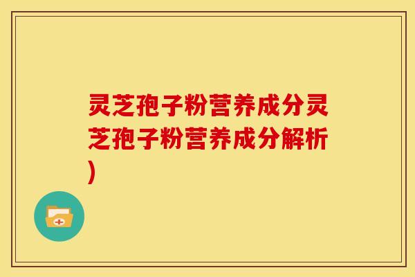 灵芝孢子粉营养成分灵芝孢子粉营养成分解析)