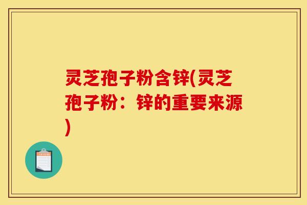 灵芝孢子粉含锌(灵芝孢子粉:锌的重要来源)