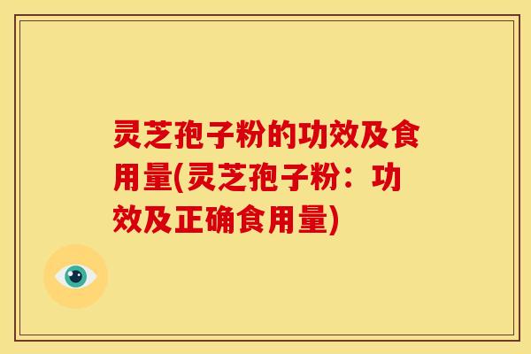灵芝孢子粉的功效及食用量(灵芝孢子粉:功效及正确食用量)
