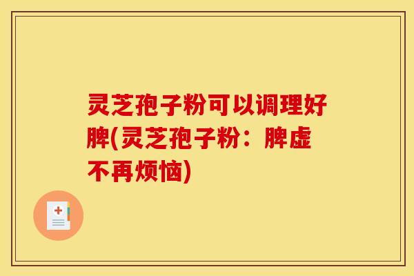 灵芝孢子粉可以调理好脾(灵芝孢子粉：脾虚不再烦恼)