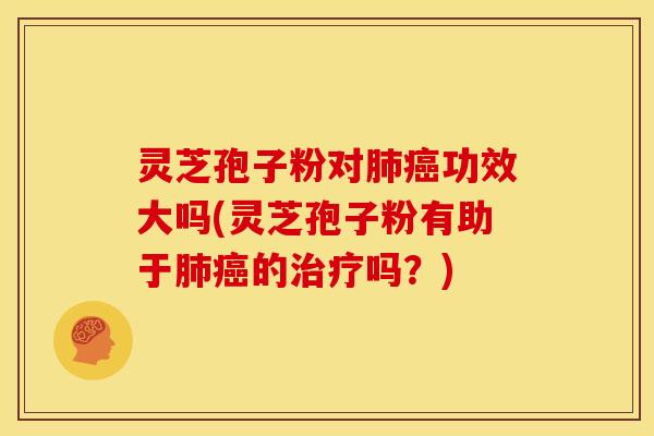 灵芝孢子粉对肺癌功效大吗(灵芝孢子粉有助于肺癌的治疗吗?)