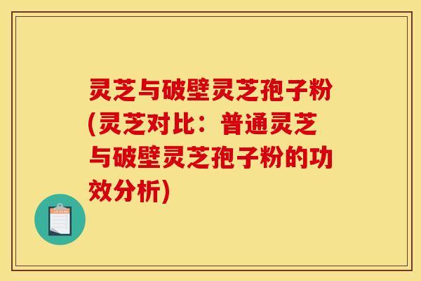 灵芝与破壁灵芝孢子粉(灵芝对比:普通灵芝与破壁灵芝孢子粉的功效分析)