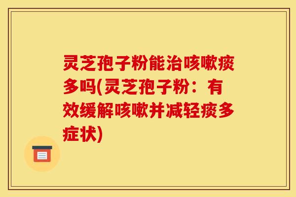 灵芝孢子粉能治咳嗽痰多吗(灵芝孢子粉：有效缓解咳嗽并减轻痰多症状)