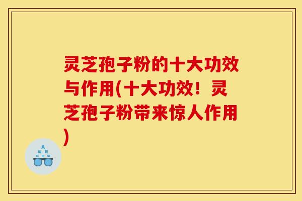 灵芝孢子粉的十大功效与作用(十大功效！灵芝孢子粉带来惊人作用)