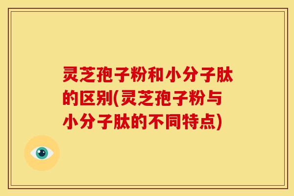 灵芝孢子粉和小分子肽的区别(灵芝孢子粉与小分子肽的不同特点)
