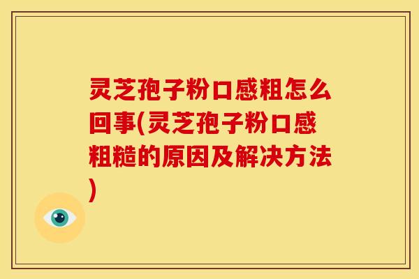 灵芝孢子粉口感粗怎么回事(灵芝孢子粉口感粗糙的原因及解决方法)