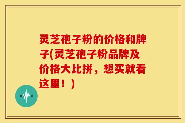 灵芝孢子粉的价格和牌子(灵芝孢子粉品牌及价格大比拼，想买就看这里！)