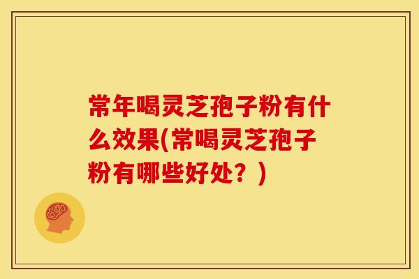 常年喝灵芝孢子粉有什么效果(常喝灵芝孢子粉有哪些好处？)