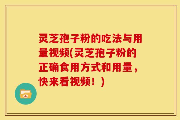 灵芝孢子粉的吃法与用量视频(灵芝孢子粉的正确食用方式和用量，快来看视频！)