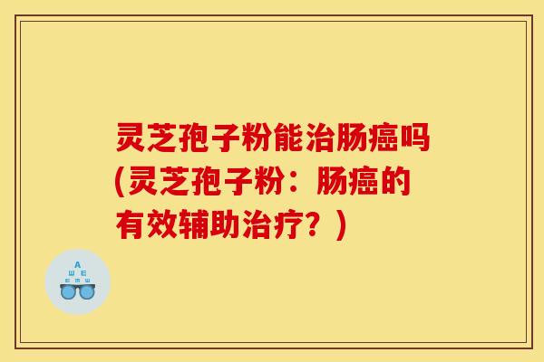 灵芝孢子粉能治肠癌吗(灵芝孢子粉：肠癌的有效辅助治疗？)