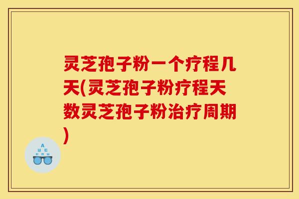 灵芝孢子粉一个疗程几天(灵芝孢子粉疗程天数灵芝孢子粉治疗周期)