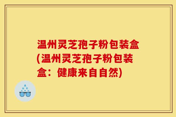 温州灵芝孢子粉包装盒(温州灵芝孢子粉包装盒：健康来自自然)