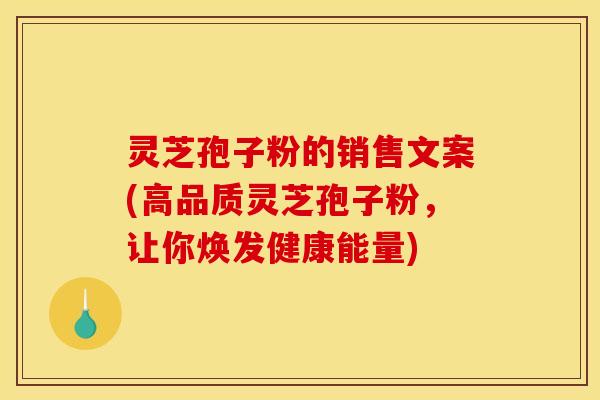 灵芝孢子粉的销售文案(高品质灵芝孢子粉,让你焕发健康能量)