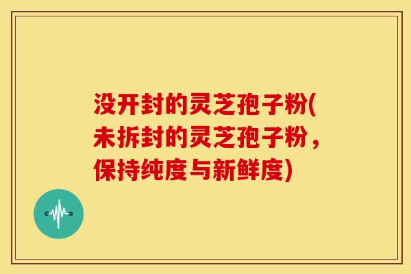 没开封的灵芝孢子粉(未拆封的灵芝孢子粉，保持纯度与新鲜度)
