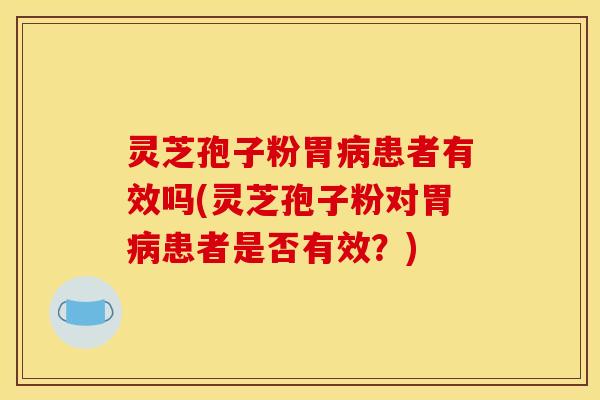 灵芝孢子粉胃病患者有效吗(灵芝孢子粉对胃病患者是否有效?)