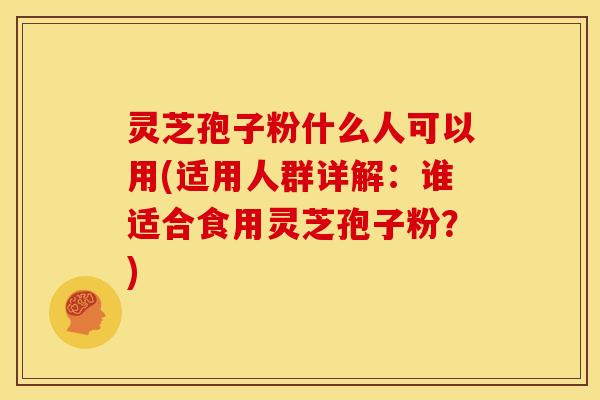 灵芝孢子粉什么人可以用(适用人群详解：谁适合食用灵芝孢子粉？)