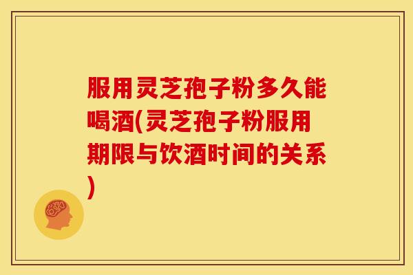 服用灵芝孢子粉多久能喝酒(灵芝孢子粉服用期限与饮酒时间的关系)