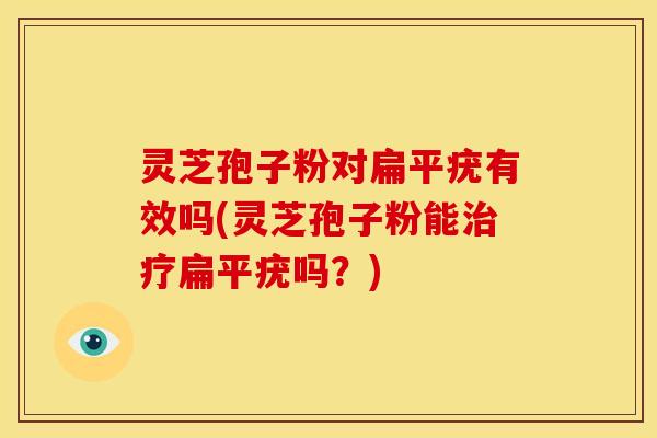 灵芝孢子粉对扁平疣有效吗(灵芝孢子粉能治疗扁平疣吗?)