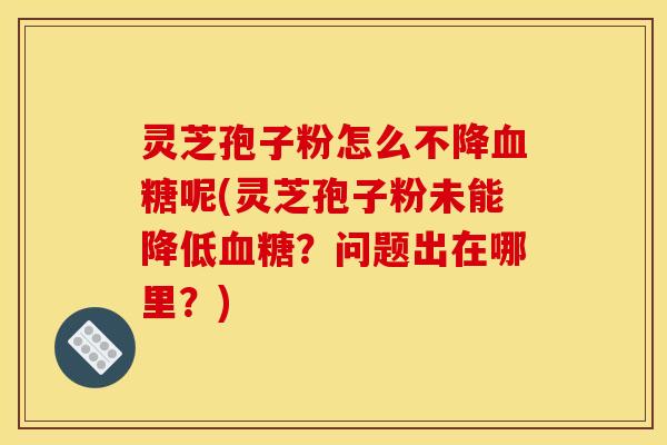 灵芝孢子粉怎么不降血糖呢(灵芝孢子粉未能降低血糖?问题出在哪里?)