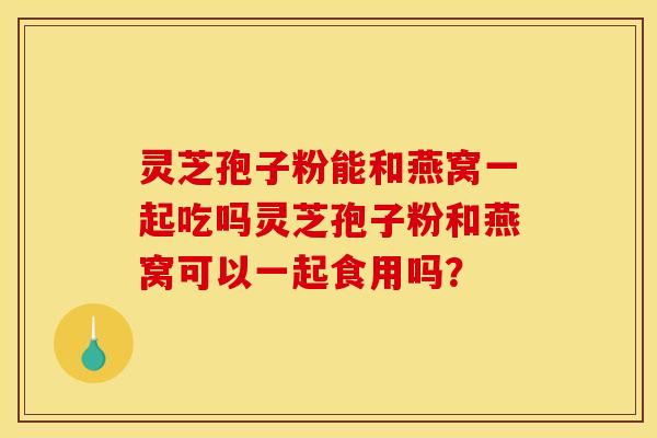 灵芝孢子粉能和燕窝一起吃吗灵芝孢子粉和燕窝可以一起食用吗？