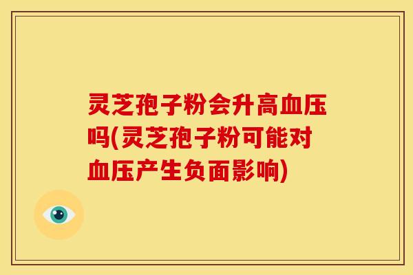 灵芝孢子粉会升高血压吗(灵芝孢子粉可能对血压产生负面影响)