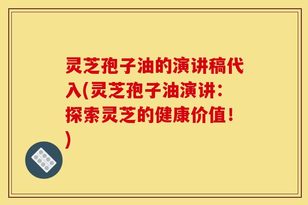 灵芝孢子油的演讲稿代入(灵芝孢子油演讲：探索灵芝的健康价值！)
