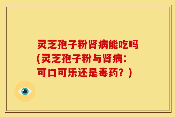 灵芝孢子粉肾病能吃吗(灵芝孢子粉与肾病:可口可乐还是毒药?)