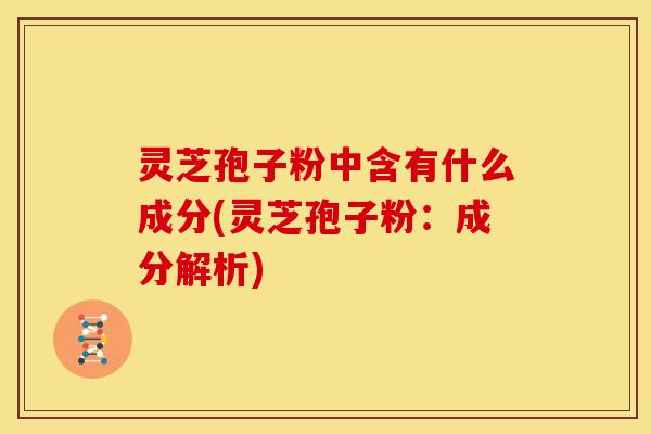 灵芝孢子粉中含有什么成分(灵芝孢子粉：成分解析)