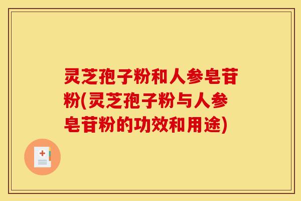 灵芝孢子粉和人参皂苷粉(灵芝孢子粉与人参皂苷粉的功效和用途)