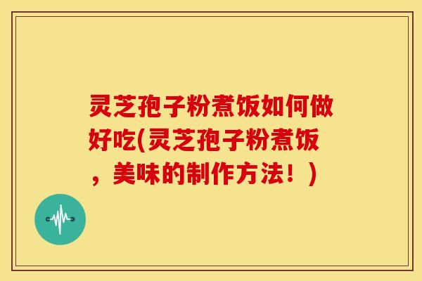灵芝孢子粉煮饭如何做好吃(灵芝孢子粉煮饭,美味的制作方法!)