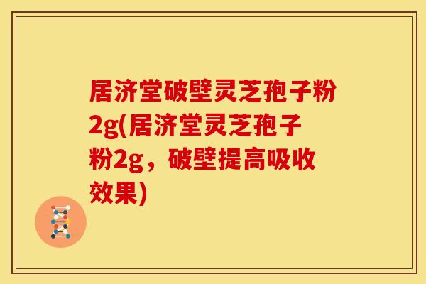 居济堂破壁灵芝孢子粉2g(居济堂灵芝孢子粉2g,破壁提高吸收效果)