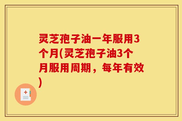 灵芝孢子油一年服用3个月(灵芝孢子油3个月服用周期,每年有效)