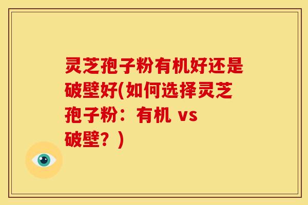 灵芝孢子粉有机好还是破壁好(如何选择灵芝孢子粉:有机 vs 破壁?)