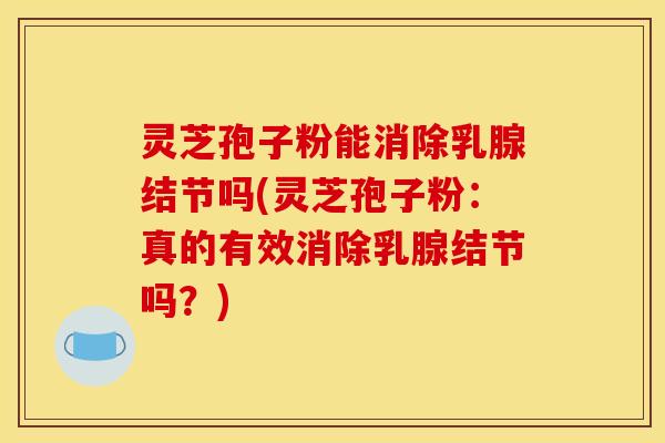 灵芝孢子粉能消除乳腺结节吗(灵芝孢子粉:真的有效消除乳腺结节吗?)