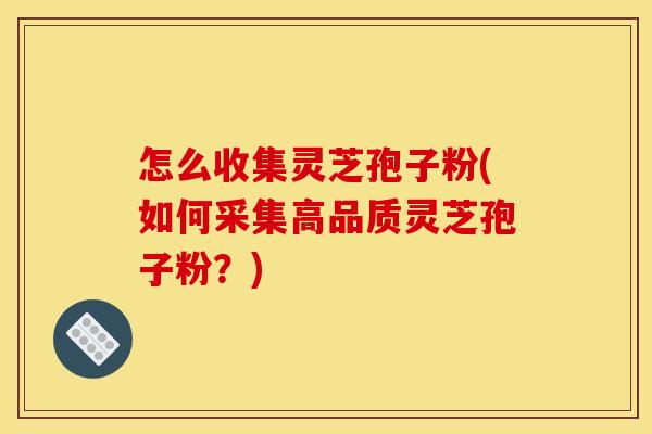 怎么收集灵芝孢子粉(如何采集高品质灵芝孢子粉？)