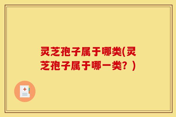灵芝孢子属于哪类(灵芝孢子属于哪一类？)