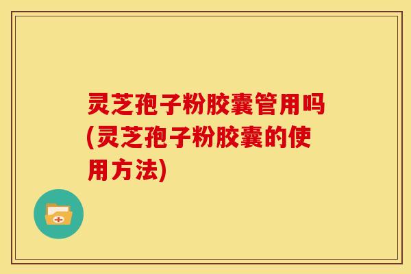 灵芝孢子粉胶囊管用吗(灵芝孢子粉胶囊的使用方法)