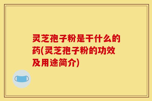 灵芝孢子粉是干什么的药(灵芝孢子粉的功效及用途简介)